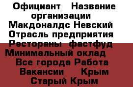 Официант › Название организации ­ Макдоналдс Невский › Отрасль предприятия ­ Рестораны, фастфуд › Минимальный оклад ­ 1 - Все города Работа » Вакансии   . Крым,Старый Крым